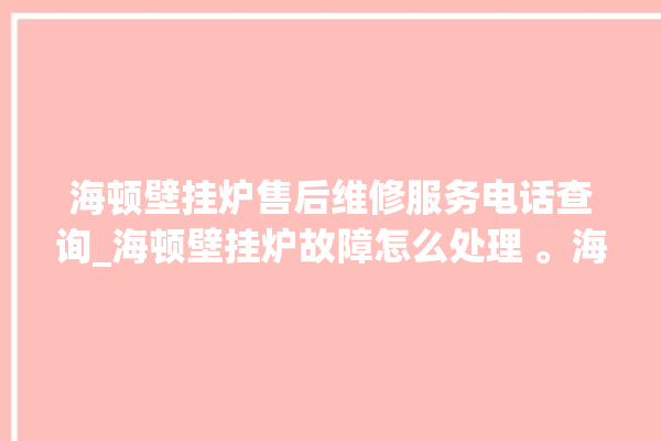 海顿壁挂炉售后维修服务电话查询_海顿壁挂炉故障怎么处理 。海顿