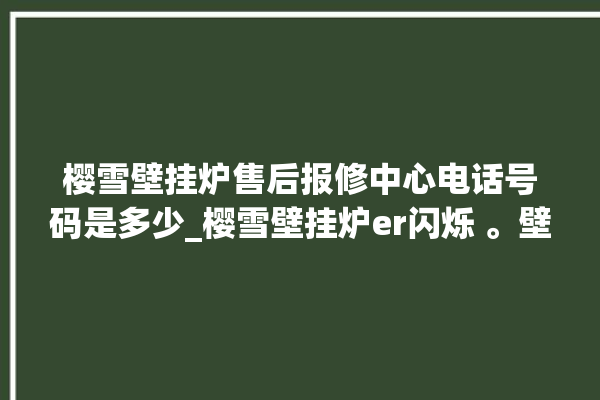 樱雪壁挂炉售后报修中心电话号码是多少_樱雪壁挂炉er闪烁 。壁挂炉