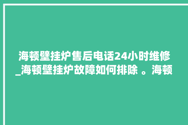 海顿壁挂炉售后电话24小时维修_海顿壁挂炉故障如何排除 。海顿