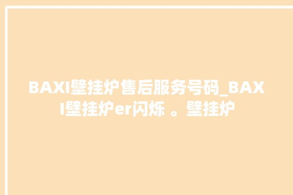 BAXI壁挂炉售后服务号码_BAXI壁挂炉er闪烁 。壁挂炉