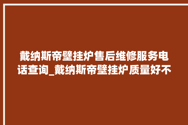 戴纳斯帝壁挂炉售后维修服务电话查询_戴纳斯帝壁挂炉质量好不好 。纳斯