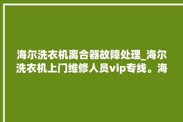 海尔洗衣机离合器故障处理_海尔洗衣机上门维修人员vip专线。海尔_洗衣机