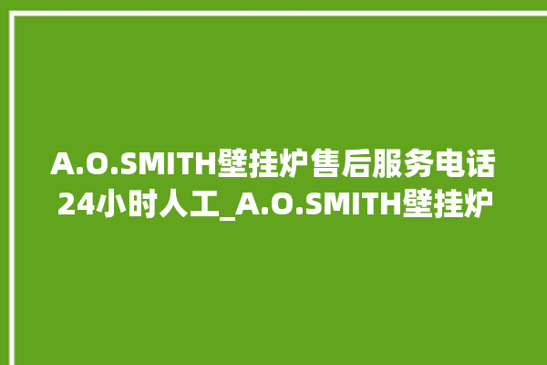 A.O.SMITH壁挂炉售后服务电话24小时人工_A.O.SMITH壁挂炉质量好不好 。壁挂炉