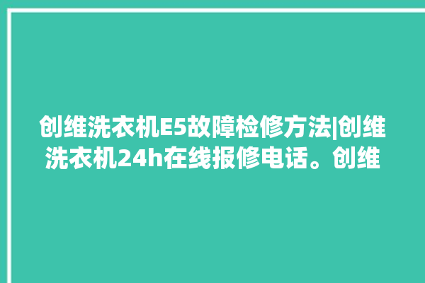 创维洗衣机E5故障检修方法|创维洗衣机24h在线报修电话。创维_洗衣机