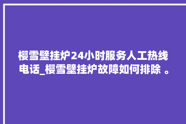 樱雪壁挂炉24小时服务人工热线电话_樱雪壁挂炉故障如何排除 。壁挂炉