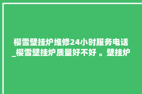 樱雪壁挂炉维修24小时服务电话_樱雪壁挂炉质量好不好 。壁挂炉