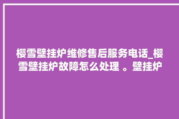 樱雪壁挂炉维修售后服务电话_樱雪壁挂炉故障怎么处理 。壁挂炉