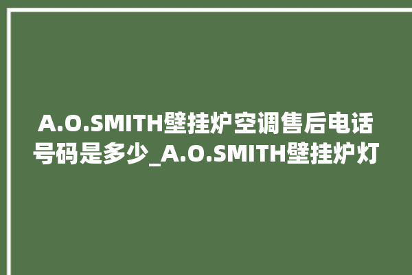 A.O.SMITH壁挂炉空调售后电话号码是多少_A.O.SMITH壁挂炉灯一直闪烁 。壁挂炉