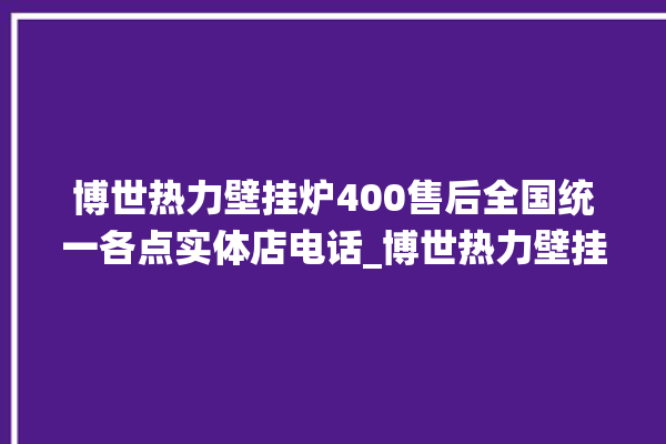 博世热力壁挂炉400售后全国统一各点实体店电话_博世热力壁挂炉er闪烁 。热力