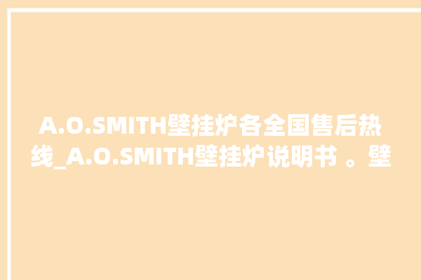 A.O.SMITH壁挂炉各全国售后热线_A.O.SMITH壁挂炉说明书 。壁挂炉