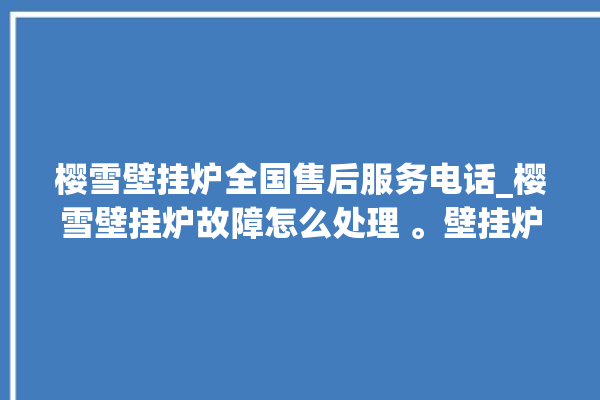 樱雪壁挂炉全国售后服务电话_樱雪壁挂炉故障怎么处理 。壁挂炉