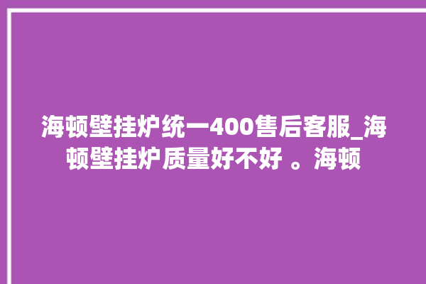 海顿壁挂炉统一400售后客服_海顿壁挂炉质量好不好 。海顿