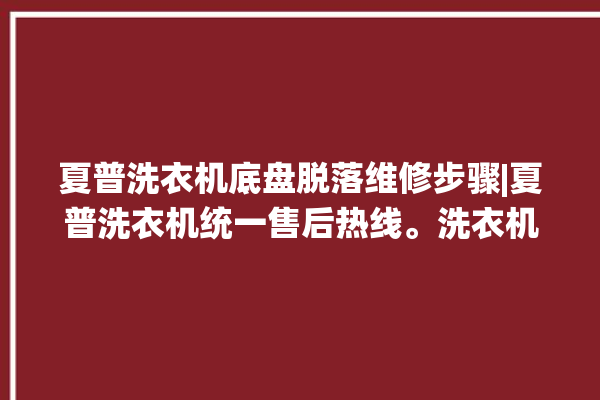 夏普洗衣机底盘脱落维修步骤|夏普洗衣机统一售后热线。洗衣机_底盘