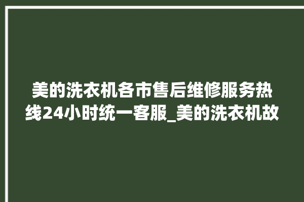 美的洗衣机各市售后维修服务热线24小时统一客服_美的洗衣机故障一览表 。洗衣机