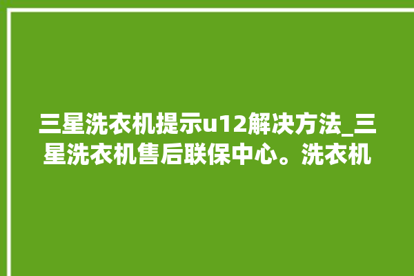 三星洗衣机提示u12解决方法_三星洗衣机售后联保中心。洗衣机_解决方法