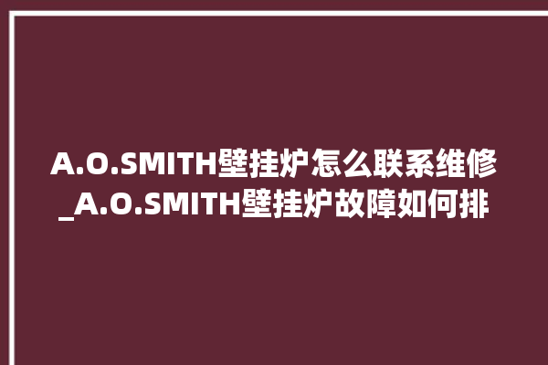 A.O.SMITH壁挂炉怎么联系维修_A.O.SMITH壁挂炉故障如何排除 。壁挂炉