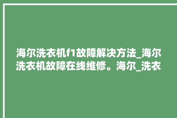 海尔洗衣机f1故障解决方法_海尔洗衣机故障在线维修。海尔_洗衣机