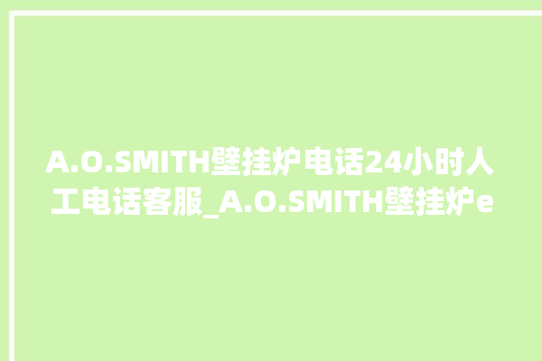 A.O.SMITH壁挂炉电话24小时人工电话客服_A.O.SMITH壁挂炉er闪烁 。电话