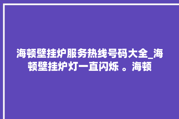 海顿壁挂炉服务热线号码大全_海顿壁挂炉灯一直闪烁 。海顿