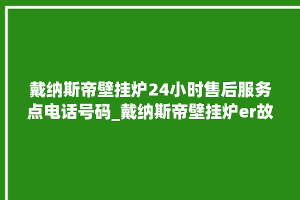 戴纳斯帝壁挂炉24小时售后服务点电话号码_戴纳斯帝壁挂炉er故障怎么办 。纳斯