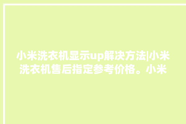 小米洗衣机显示up解决方法|小米洗衣机售后指定参考价格。小米_洗衣机