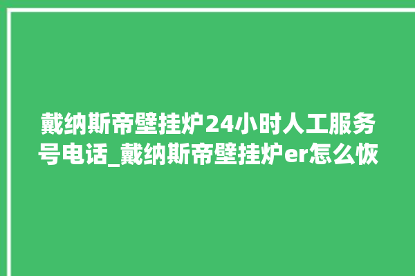 戴纳斯帝壁挂炉24小时人工服务号电话_戴纳斯帝壁挂炉er怎么恢复 。纳斯