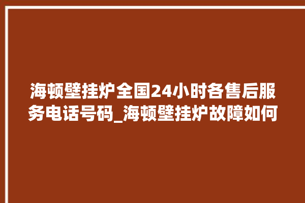 海顿壁挂炉全国24小时各售后服务电话号码_海顿壁挂炉故障如何排除 。海顿