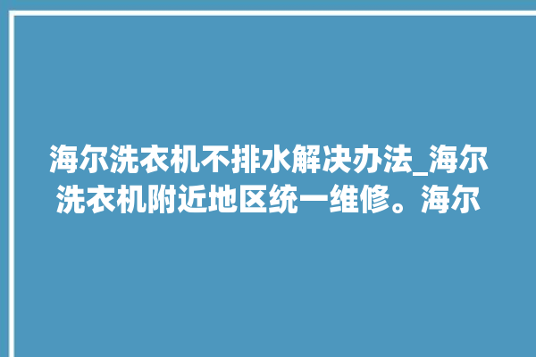 海尔洗衣机不排水解决办法_海尔洗衣机附近地区统一维修。海尔_洗衣机