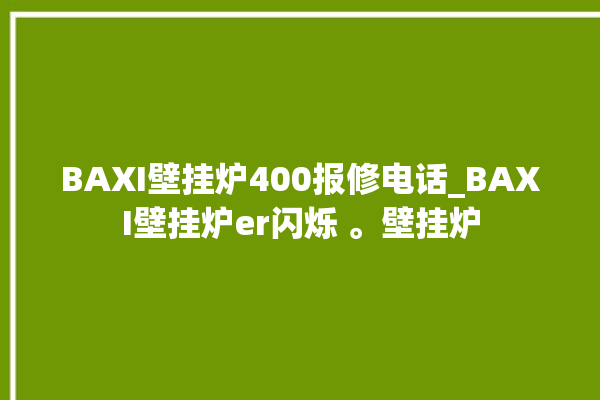 BAXI壁挂炉400报修电话_BAXI壁挂炉er闪烁 。壁挂炉