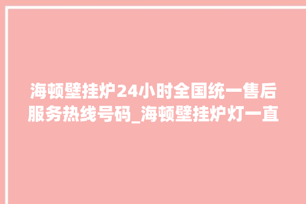 海顿壁挂炉24小时全国统一售后服务热线号码_海顿壁挂炉灯一直闪烁 。海顿