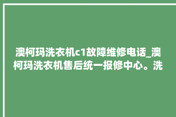 澳柯玛洗衣机c1故障维修电话_澳柯玛洗衣机售后统一报修中心。洗衣机_故障