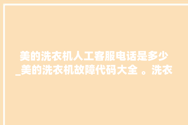 美的洗衣机人工客服电话是多少_美的洗衣机故障代码大全 。洗衣机