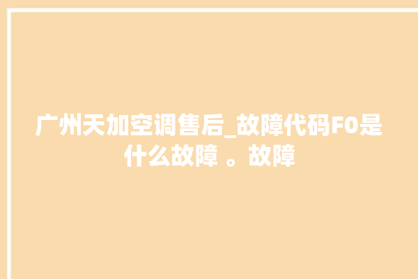 广州天加空调售后_故障代码F0是什么故障 。故障