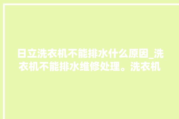 日立洗衣机不能排水什么原因_洗衣机不能排水维修处理。洗衣机_日立