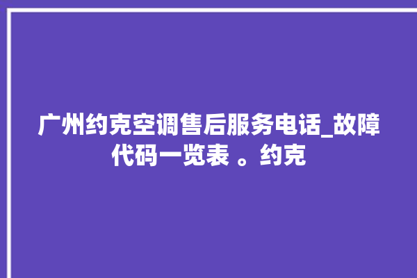 广州约克空调售后服务电话_故障代码一览表 。约克