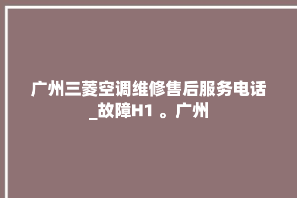 广州三菱空调维修售后服务电话_故障H1 。广州