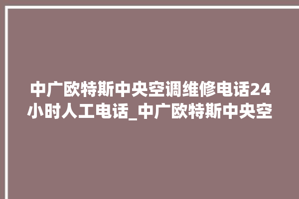 中广欧特斯中央空调维修电话24小时人工电话_中广欧特斯中央空调制热效果不好原因 。中央空调