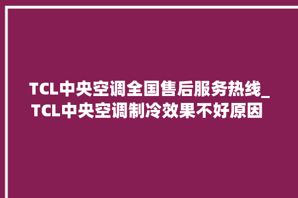 TCL中央空调全国售后服务热线_TCL中央空调制冷效果不好原因 。服务热线