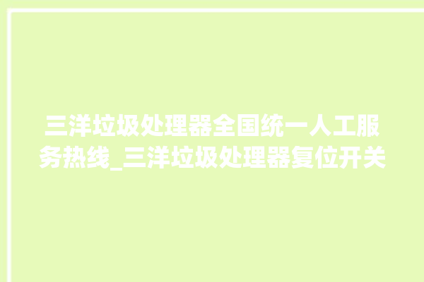 三洋垃圾处理器全国统一人工服务热线_三洋垃圾处理器复位开关在哪里 。处理器