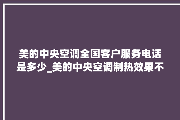 美的中央空调全国客户服务电话是多少_美的中央空调制热效果不好原因 。中央空调