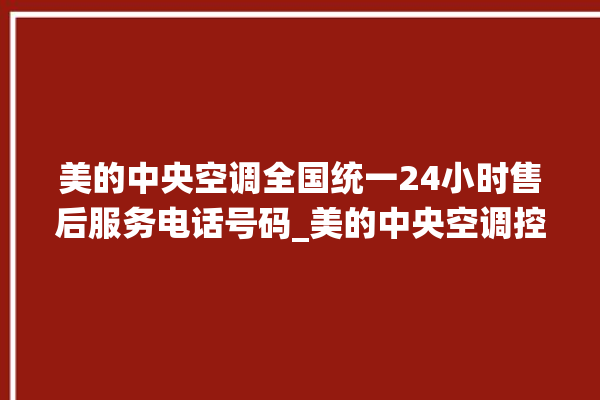 美的中央空调全国统一24小时售后服务电话号码_美的中央空调控制面板说明 。中央空调