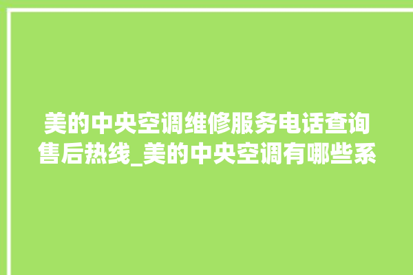 美的中央空调维修服务电话查询售后热线_美的中央空调有哪些系列 。中央空调