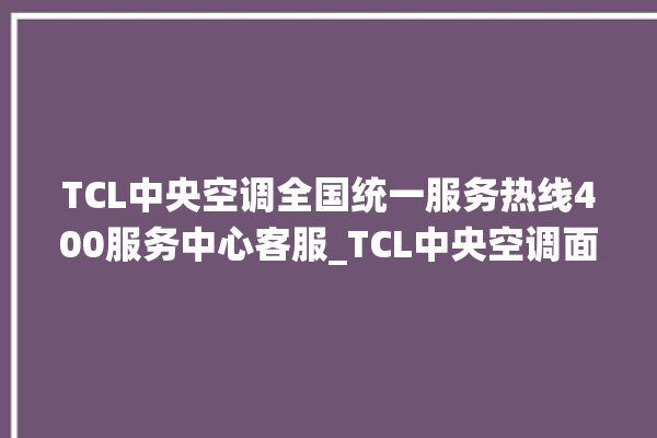 TCL中央空调全国统一服务热线400服务中心客服_TCL中央空调面板设置 。中央空调