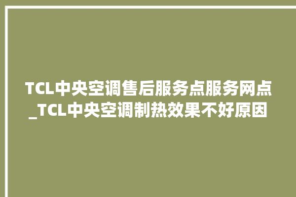 TCL中央空调售后服务点服务网点_TCL中央空调制热效果不好原因 。中央空调