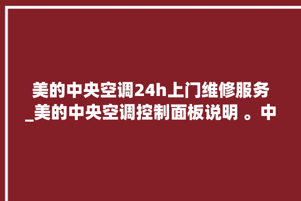 美的中央空调24h上门维修服务_美的中央空调控制面板说明 。中央空调