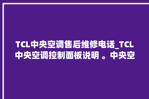 TCL中央空调售后维修电话_TCL中央空调控制面板说明 。中央空调