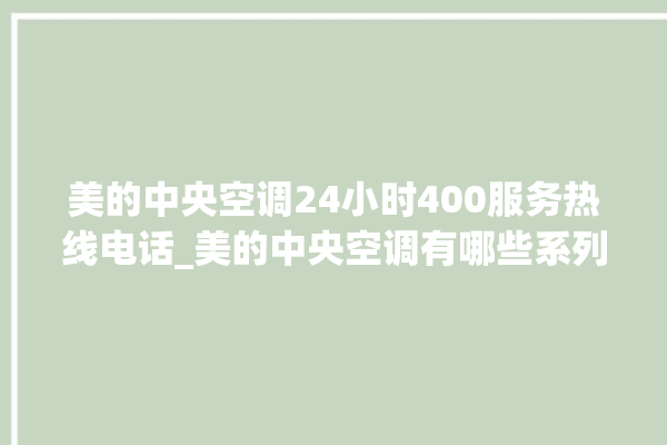 美的中央空调24小时400服务热线电话_美的中央空调有哪些系列 。中央空调