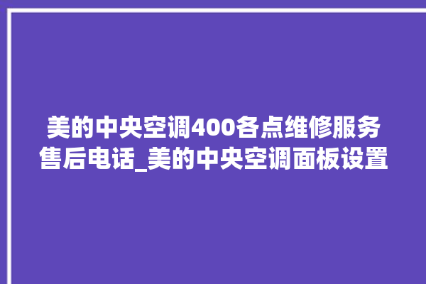 美的中央空调400各点维修服务售后电话_美的中央空调面板设置 。中央空调