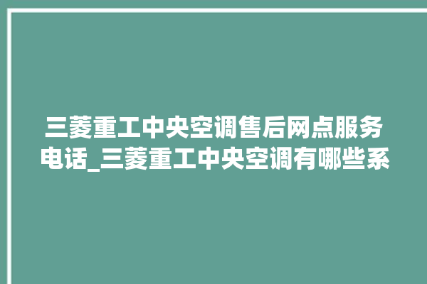 三菱重工中央空调售后网点服务电话_三菱重工中央空调有哪些系列 。中央空调