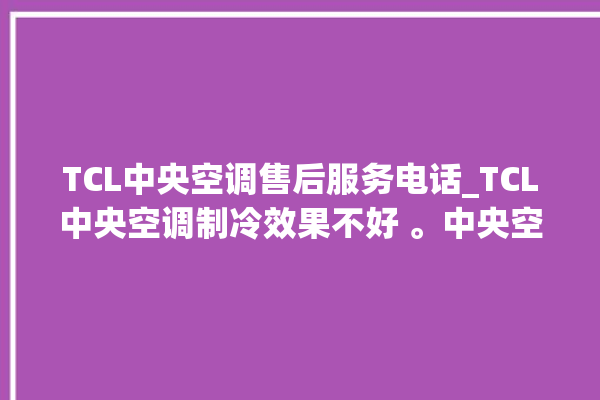 TCL中央空调售后服务电话_TCL中央空调制冷效果不好 。中央空调